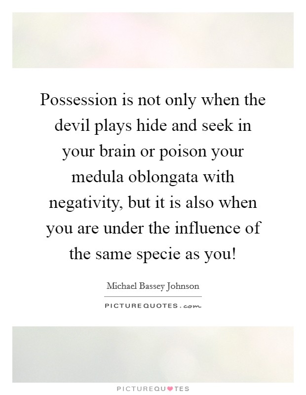 Possession is not only when the devil plays hide and seek in your brain or poison your medula oblongata with negativity, but it is also when you are under the influence of the same specie as you! Picture Quote #1