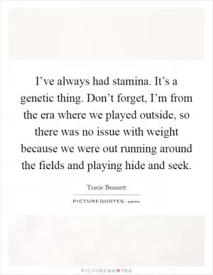 I’ve always had stamina. It’s a genetic thing. Don’t forget, I’m from the era where we played outside, so there was no issue with weight because we were out running around the fields and playing hide and seek Picture Quote #1