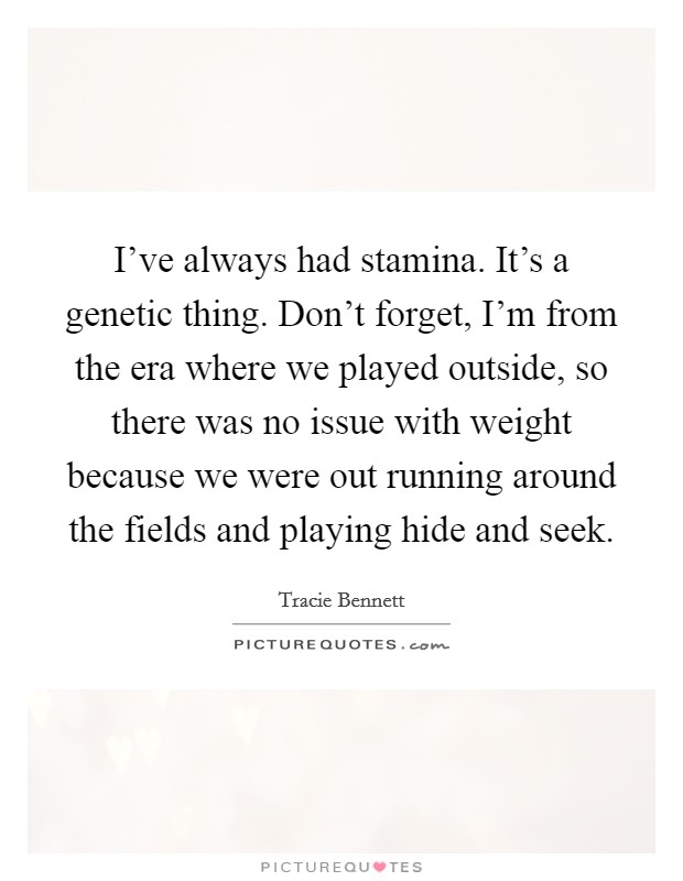 I've always had stamina. It's a genetic thing. Don't forget, I'm from the era where we played outside, so there was no issue with weight because we were out running around the fields and playing hide and seek. Picture Quote #1