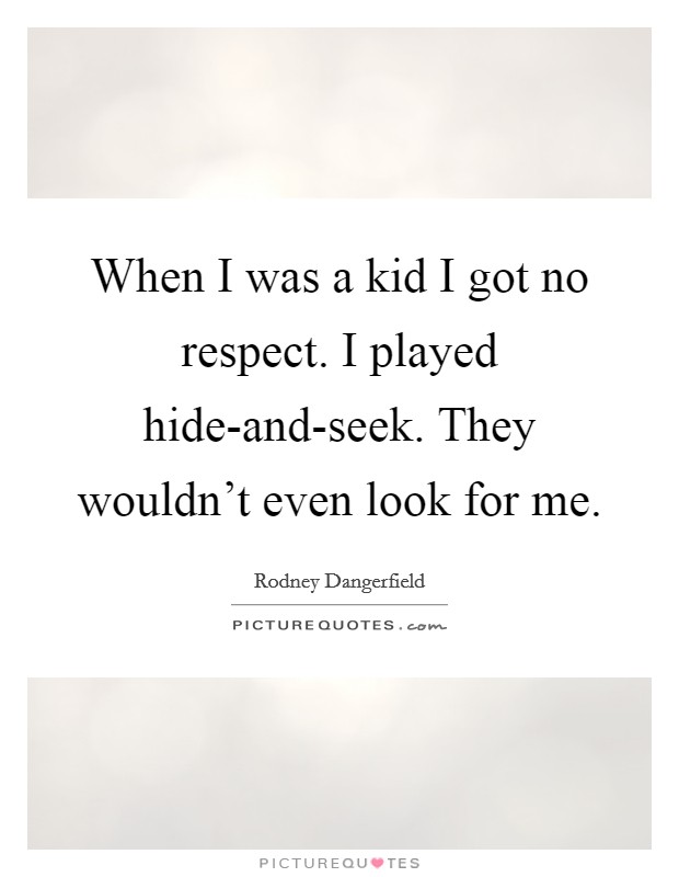 When I was a kid I got no respect. I played hide-and-seek. They wouldn't even look for me. Picture Quote #1