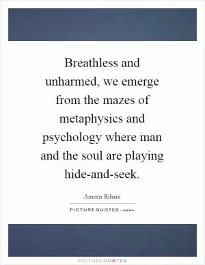 Breathless and unharmed, we emerge from the mazes of metaphysics and psychology where man and the soul are playing hide-and-seek Picture Quote #1
