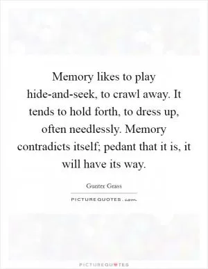 Memory likes to play hide-and-seek, to crawl away. It tends to hold forth, to dress up, often needlessly. Memory contradicts itself; pedant that it is, it will have its way Picture Quote #1