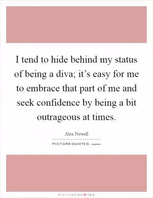 I tend to hide behind my status of being a diva; it’s easy for me to embrace that part of me and seek confidence by being a bit outrageous at times Picture Quote #1
