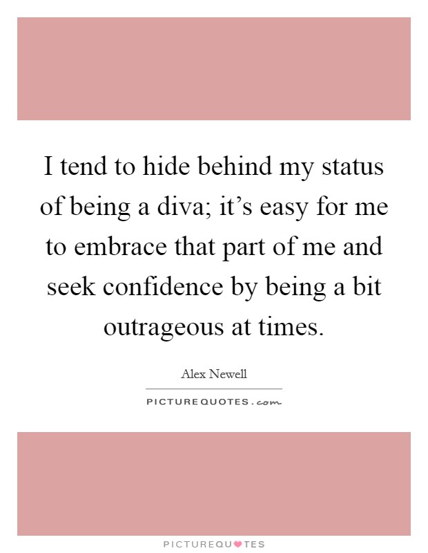 I tend to hide behind my status of being a diva; it's easy for me to embrace that part of me and seek confidence by being a bit outrageous at times. Picture Quote #1