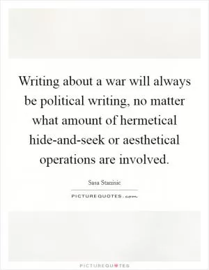Writing about a war will always be political writing, no matter what amount of hermetical hide-and-seek or aesthetical operations are involved Picture Quote #1