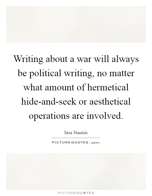 Writing about a war will always be political writing, no matter what amount of hermetical hide-and-seek or aesthetical operations are involved. Picture Quote #1