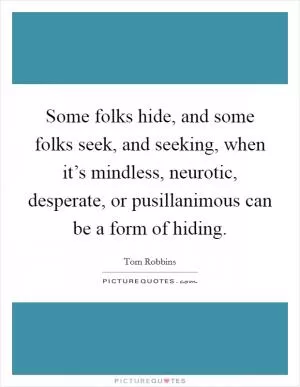 Some folks hide, and some folks seek, and seeking, when it’s mindless, neurotic, desperate, or pusillanimous can be a form of hiding Picture Quote #1