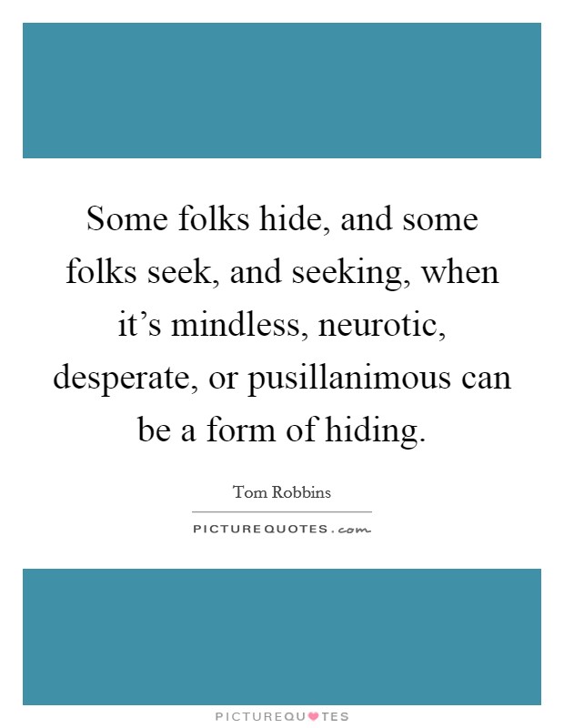 Some folks hide, and some folks seek, and seeking, when it's mindless, neurotic, desperate, or pusillanimous can be a form of hiding. Picture Quote #1