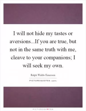 I will not hide my tastes or aversions...If you are true, but not in the same truth with me, cleave to your companions; I will seek my own Picture Quote #1