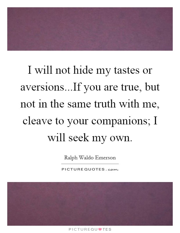 I will not hide my tastes or aversions...If you are true, but not in the same truth with me, cleave to your companions; I will seek my own. Picture Quote #1