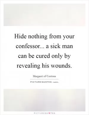 Hide nothing from your confessor... a sick man can be cured only by revealing his wounds Picture Quote #1