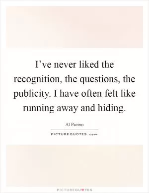 I’ve never liked the recognition, the questions, the publicity. I have often felt like running away and hiding Picture Quote #1