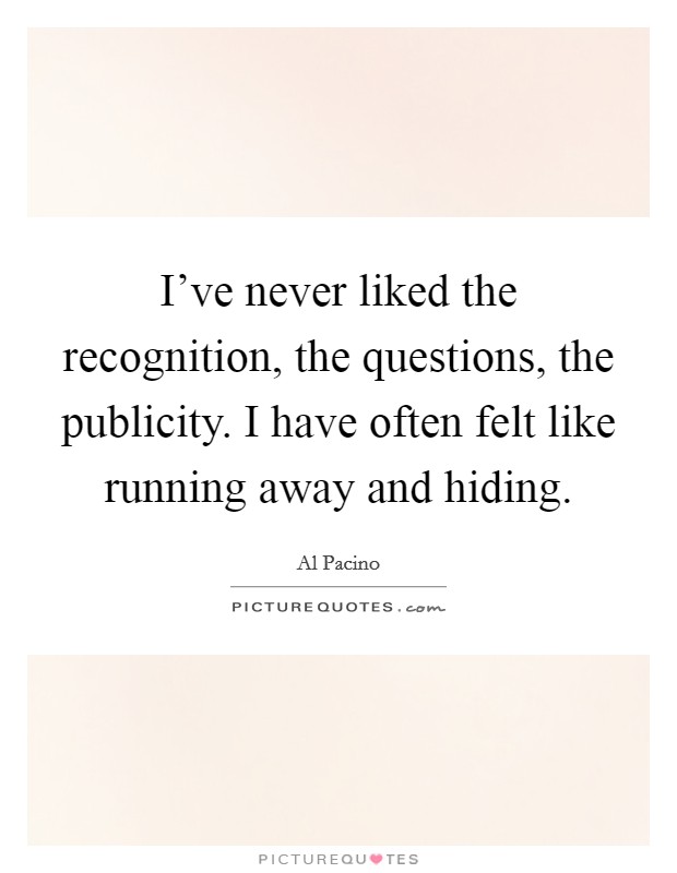 I've never liked the recognition, the questions, the publicity. I have often felt like running away and hiding. Picture Quote #1