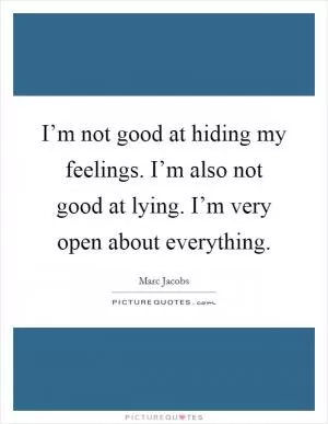 I’m not good at hiding my feelings. I’m also not good at lying. I’m very open about everything Picture Quote #1