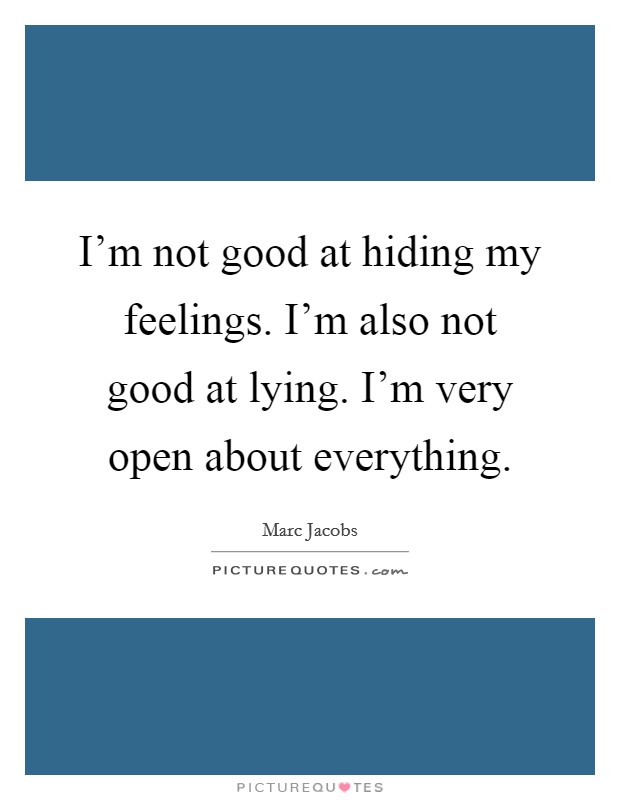 I'm not good at hiding my feelings. I'm also not good at lying. I'm very open about everything. Picture Quote #1