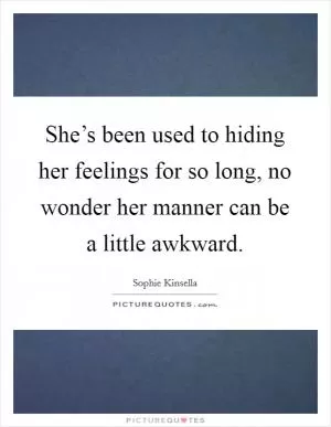 She’s been used to hiding her feelings for so long, no wonder her manner can be a little awkward Picture Quote #1