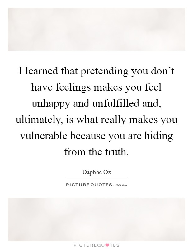 I learned that pretending you don't have feelings makes you feel unhappy and unfulfilled and, ultimately, is what really makes you vulnerable because you are hiding from the truth. Picture Quote #1