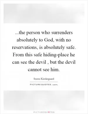 ...the person who surrenders absolutely to God, with no reservations, is absolutely safe. From this safe hiding-place he can see the devil , but the devil cannot see him Picture Quote #1