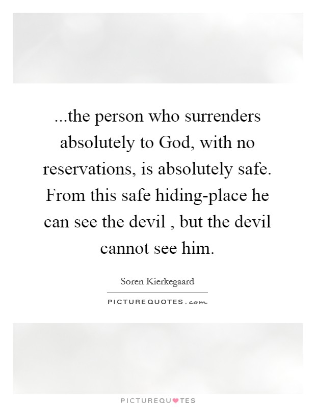 ...the person who surrenders absolutely to God, with no reservations, is absolutely safe. From this safe hiding-place he can see the devil , but the devil cannot see him. Picture Quote #1