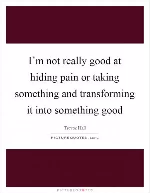 I’m not really good at hiding pain or taking something and transforming it into something good Picture Quote #1