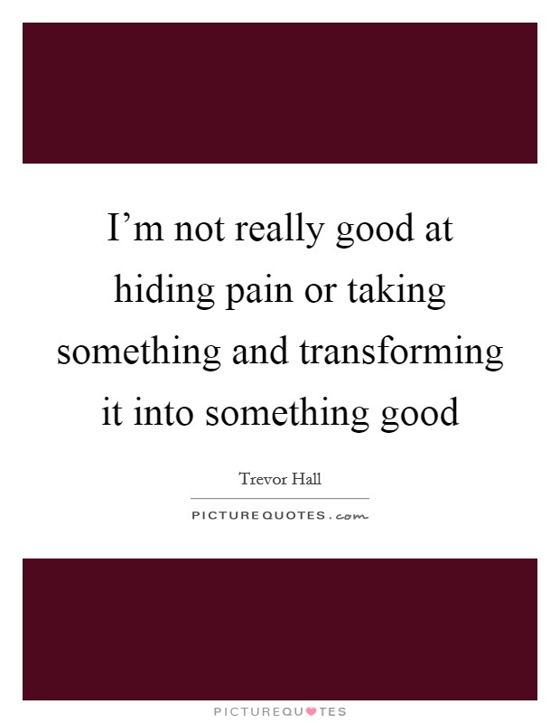I'm not really good at hiding pain or taking something and transforming it into something good Picture Quote #1