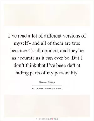 I’ve read a lot of different versions of myself - and all of them are true because it’s all opinion, and they’re as accurate as it can ever be. But I don’t think that I’ve been deft at hiding parts of my personality Picture Quote #1