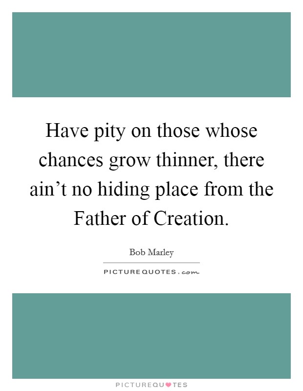 Have pity on those whose chances grow thinner, there ain't no hiding place from the Father of Creation. Picture Quote #1