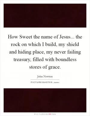 How Sweet the name of Jesus... the rock on which I build, my shield and hiding place, my never failing treasury, filled with boundless stores of grace Picture Quote #1