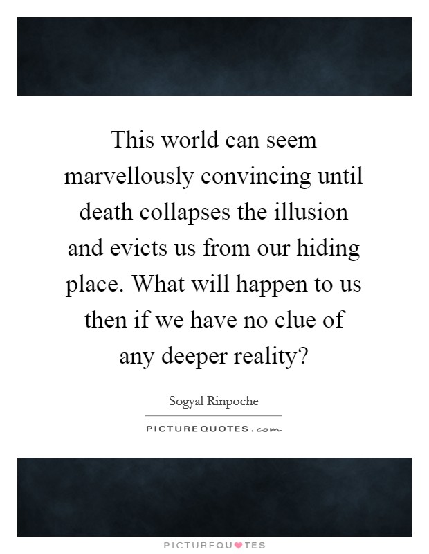 This world can seem marvellously convincing until death collapses the illusion and evicts us from our hiding place. What will happen to us then if we have no clue of any deeper reality? Picture Quote #1