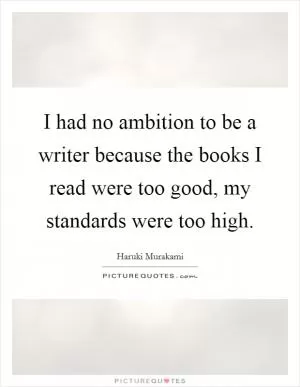 I had no ambition to be a writer because the books I read were too good, my standards were too high Picture Quote #1