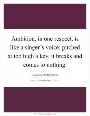 Ambition, in one respect, is like a singer’s voice; pitched at too high a key, it breaks and comes to nothing Picture Quote #1