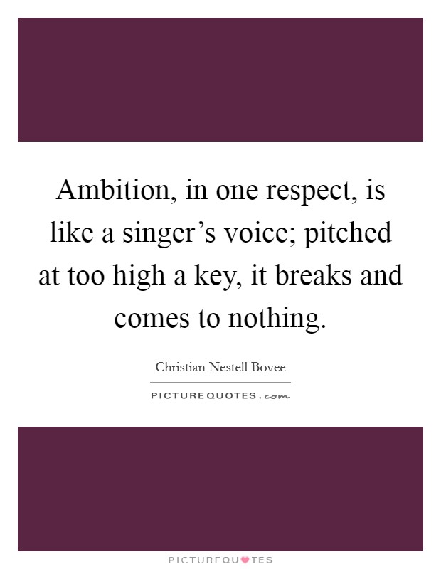 Ambition, in one respect, is like a singer's voice; pitched at too high a key, it breaks and comes to nothing. Picture Quote #1