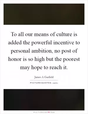 To all our means of culture is added the powerful incentive to personal ambition, no post of honor is so high but the poorest may hope to reach it Picture Quote #1