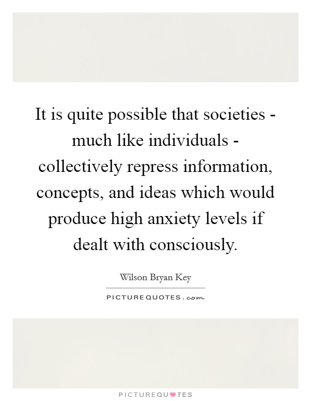 It is quite possible that societies - much like individuals - collectively repress information, concepts, and ideas which would produce high anxiety levels if dealt with consciously. Picture Quote #1