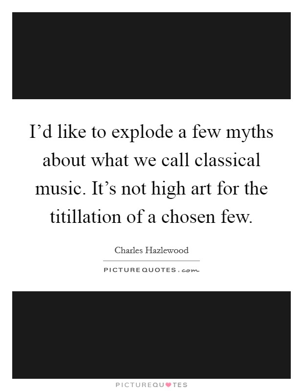 I'd like to explode a few myths about what we call classical music. It's not high art for the titillation of a chosen few. Picture Quote #1