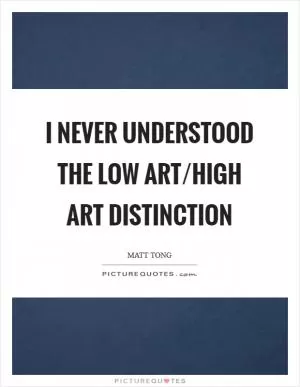I never understood the low art/high art distinction Picture Quote #1