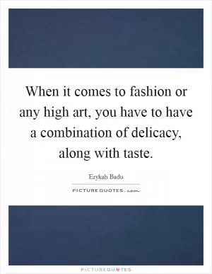 When it comes to fashion or any high art, you have to have a combination of delicacy, along with taste Picture Quote #1