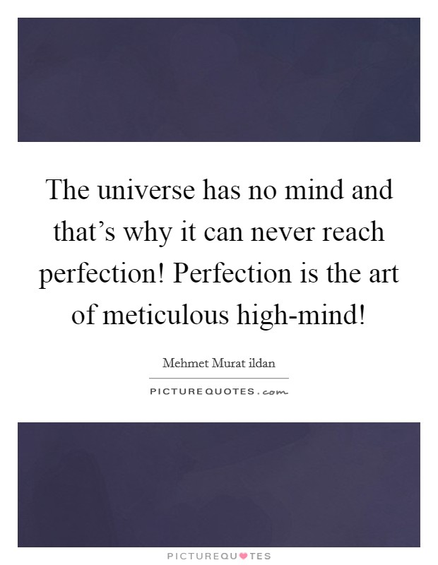 The universe has no mind and that's why it can never reach perfection! Perfection is the art of meticulous high-mind! Picture Quote #1