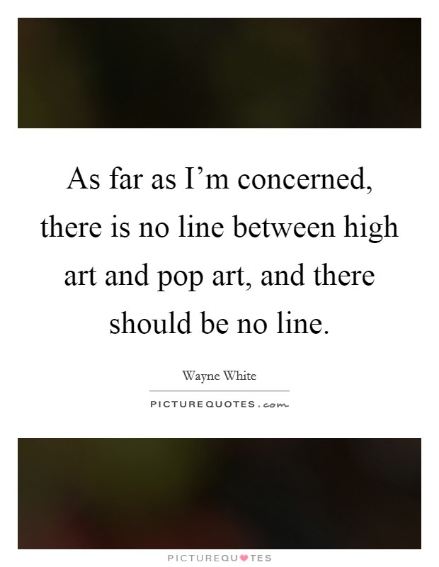 As far as I'm concerned, there is no line between high art and pop art, and there should be no line. Picture Quote #1