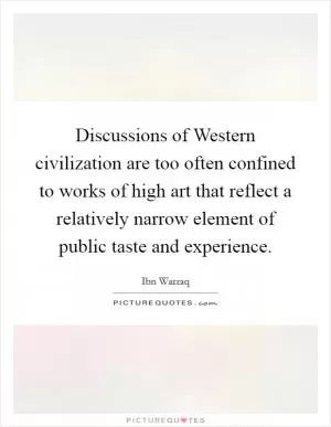 Discussions of Western civilization are too often confined to works of high art that reflect a relatively narrow element of public taste and experience Picture Quote #1