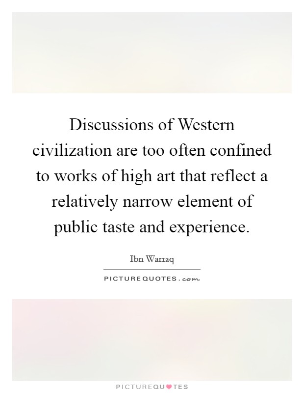 Discussions of Western civilization are too often confined to works of high art that reflect a relatively narrow element of public taste and experience. Picture Quote #1