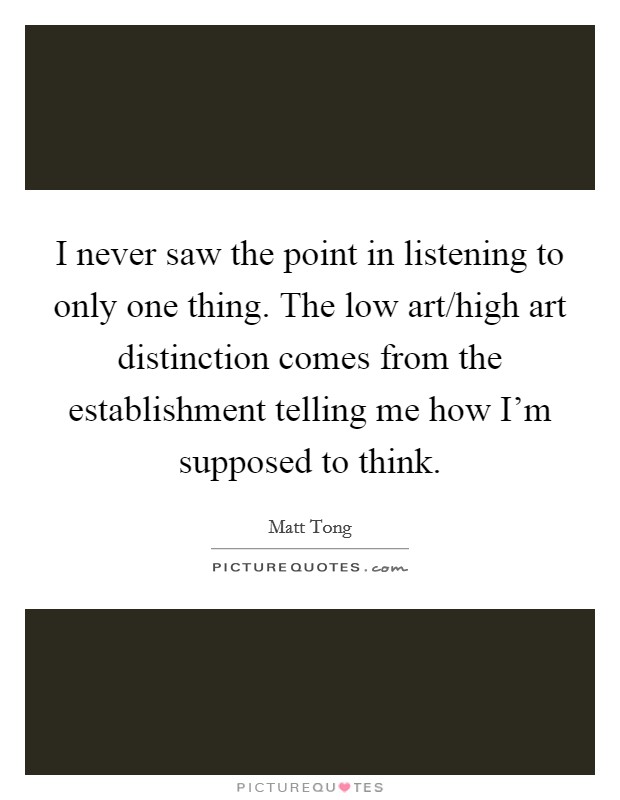 I never saw the point in listening to only one thing. The low art/high art distinction comes from the establishment telling me how I'm supposed to think. Picture Quote #1
