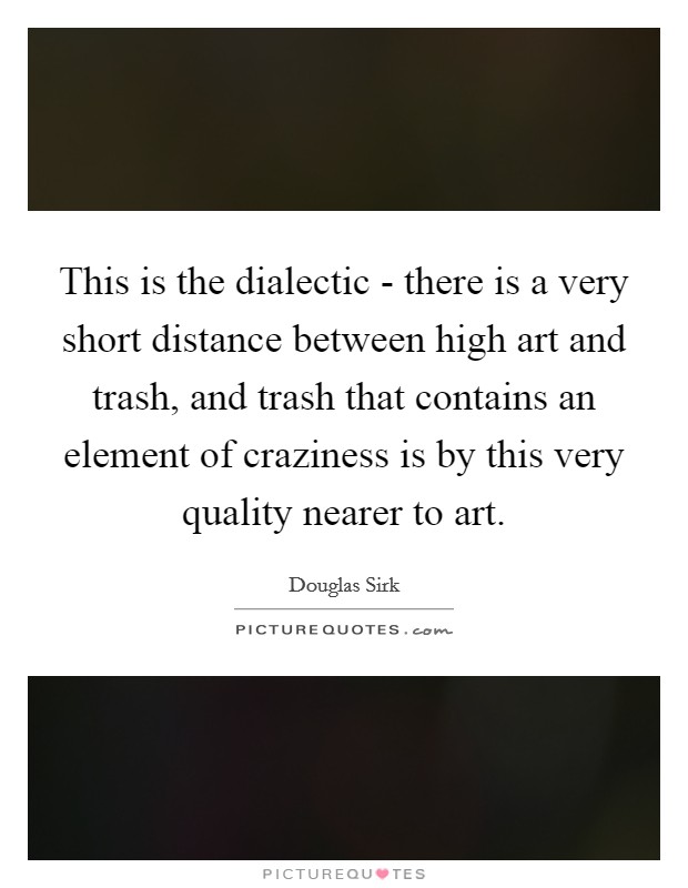 This is the dialectic - there is a very short distance between high art and trash, and trash that contains an element of craziness is by this very quality nearer to art. Picture Quote #1