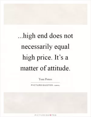 ...high end does not necessarily equal high price. It’s a matter of attitude Picture Quote #1