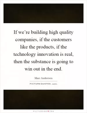 If we’re building high quality companies, if the customers like the products, if the technology innovation is real, then the substance is going to win out in the end Picture Quote #1