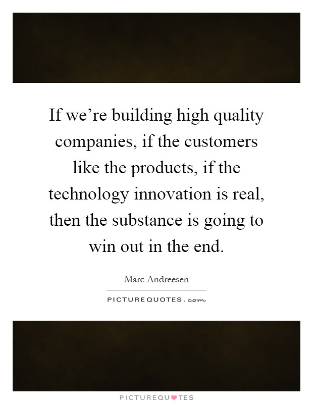 If we're building high quality companies, if the customers like the products, if the technology innovation is real, then the substance is going to win out in the end. Picture Quote #1