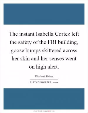 The instant Isabella Cortez left the safety of the FBI building, goose bumps skittered across her skin and her senses went on high alert Picture Quote #1