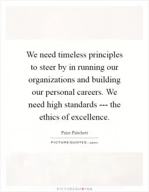 We need timeless principles to steer by in running our organizations and building our personal careers. We need high standards --- the ethics of excellence Picture Quote #1