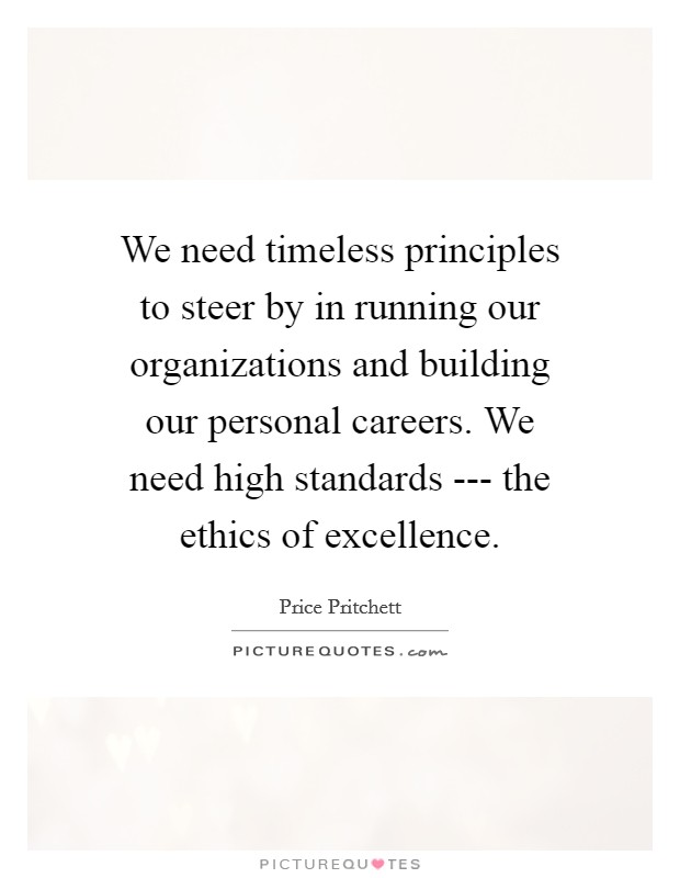 We need timeless principles to steer by in running our organizations and building our personal careers. We need high standards --- the ethics of excellence. Picture Quote #1