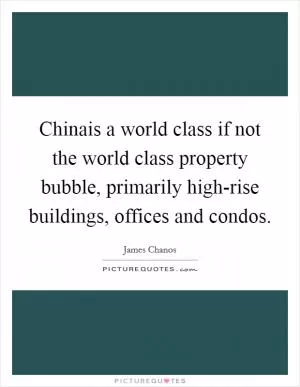Chinais a world class if not the world class property bubble, primarily high-rise buildings, offices and condos Picture Quote #1